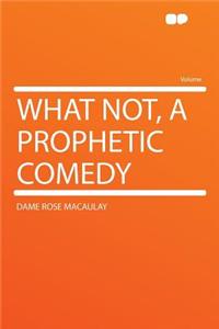 What Not, a Prophetic Comedy