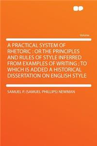 A Practical System of Rhetoric: Or the Principles and Rules of Style Inferred from Examples of Writing; To Which Is Added a Historical Dissertation on English Style