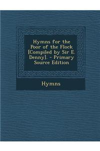 Hymns for the Poor of the Flock [Compiled by Sir E. Denny]. - Primary Source Edition