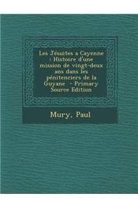 Les Jesuites a Cayenne: Histoire D'Une Mission de Vingt-Deux ANS Dans Les Penitenciers de La Guyane - Primary Source Edition