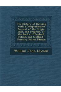 The History of Banking with a Comprehensive Account of the Origin, Rise, and Progress, of the Banks of England, Ireland, and Scotland - Primary Source