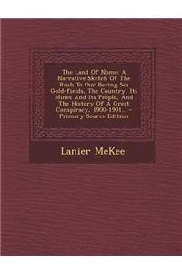 The Land of Nome: A Narrative Sketch of the Rush to Our Bering Sea Gold-Fields, the Country, Its Mines and Its People, and the History o