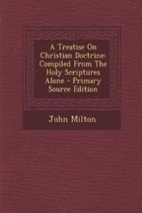 A Treatise on Christian Doctrine: Compiled from the Holy Scriptures Alone - Primary Source Edition
