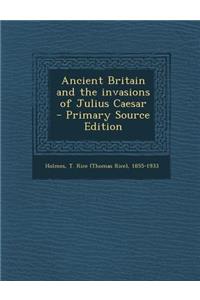 Ancient Britain and the Invasions of Julius Caesar - Primary Source Edition