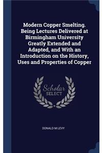 Modern Copper Smelting. Being Lectures Delivered at Birmingham University Greatly Extended and Adapted, and with an Introduction on the History, Uses and Properties of Copper