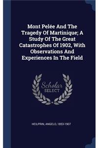 Mont Pelée And The Tragedy Of Martinique; A Study Of The Great Catastrophes Of 1902, With Observations And Experiences In The Field