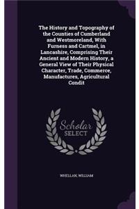 The History and Topography of the Counties of Cumberland and Westmoreland, With Furness and Cartmel, in Lancashire, Comprising Their Ancient and Modern History, a General View of Their Physical Character, Trade, Commerce, Manufactures, Agricultural