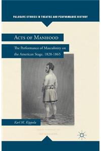 Acts of Manhood: The Performance of Masculinity on the American Stage, 1828-1865