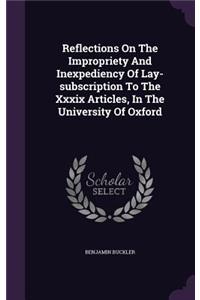 Reflections On The Impropriety And Inexpediency Of Lay-subscription To The Xxxix Articles, In The University Of Oxford