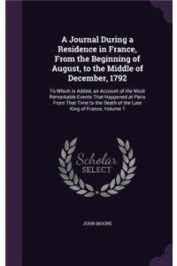 Journal During a Residence in France, From the Beginning of August, to the Middle of December, 1792: To Which Is Added, an Account of the Most Remarkable Events That Happened at Paris From That Time to the Death of the Late King of France, Volume 1