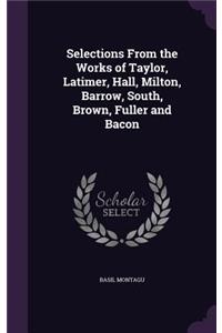 Selections From the Works of Taylor, Latimer, Hall, Milton, Barrow, South, Brown, Fuller and Bacon