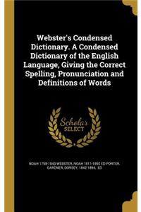 Webster's Condensed Dictionary. A Condensed Dictionary of the English Language, Giving the Correct Spelling, Pronunciation and Definitions of Words