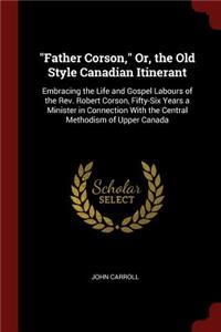 Father Corson, Or, the Old Style Canadian Itinerant: Embracing the Life and Gospel Labours of the Rev. Robert Corson, Fifty-Six Years a Minister in Connection with the Central Methodism of Upper Canada