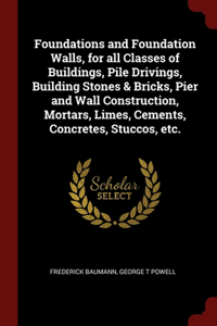 Foundations and Foundation Walls, for all Classes of Buildings, Pile Drivings, Building Stones & Bricks, Pier and Wall Construction, Mortars, Limes, Cements, Concretes, Stuccos, etc.