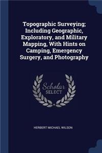 Topographic Surveying; Including Geographic, Exploratory, and Military Mapping, With Hints on Camping, Emergency Surgery, and Photography