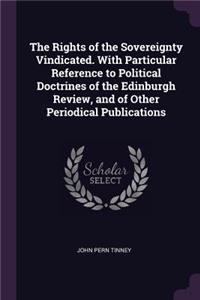 The Rights of the Sovereignty Vindicated. With Particular Reference to Political Doctrines of the Edinburgh Review, and of Other Periodical Publications