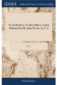 A Cool Reply to a Calm Address, Lately Published by Mr. John Wesley; By T. S