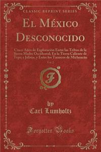 El MÃ©xico Desconocido, Vol. 2: Cinco AÃ±os de ExploraciÃ³n Entre Las Tribus de la Sierra Madre Occidental; En La Tierra Caliente de Tepic Y Jalisco, Y Entre Los Tarascos de MichoacÃ¡n (Classic Reprint)