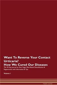 Want To Reverse Your Contact Urticaria? How We Cured Our Diseases. The 30 Day Journal for Raw Vegan Plant-Based Detoxification & Regeneration with Information & Tips Volume 1
