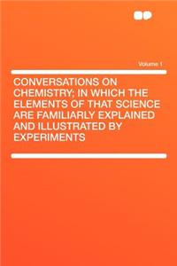 Conversations on Chemistry; In Which the Elements of That Science Are Familiarly Explained and Illustrated by Experiments Volume 1