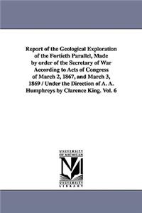 Report of the Geological Exploration of the Fortieth Parallel, Made by order of the Secretary of War According to Acts of Congress of March 2, 1867, and March 3, 1869 / Under the Direction of A. A. Humphreys by Clarence King. Vol. 6
