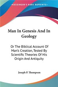 Man In Genesis And In Geology: Or The Biblical Account Of Man's Creation, Tested By Scientific Theories Of His Origin And Antiquity