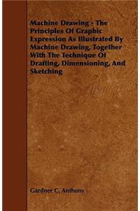 Machine Drawing - The Principles of Graphic Expression as Illustrated by Machine Drawing, Together with the Technique of Drafting, Dimensioning, and S