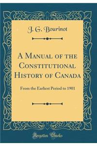 A Manual of the Constitutional History of Canada: From the Earliest Period to 1901 (Classic Reprint)