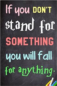 If You Don't Stand for Something You Will Fall for Anything.