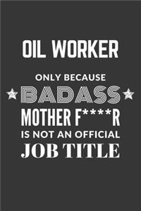 Oil Worker Only Because Badass Mother F****R Is Not An Official Job Title Notebook