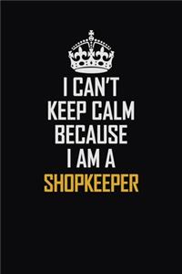 I Can't Keep Calm Because I Am A Shopkeeper