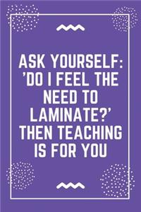 Ask yourself 'Do I feel the need to laminate Then teaching is for you