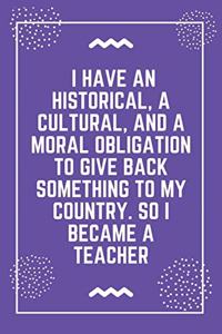I have an historical, a cultural, and a moral obligation to give back something to my country. So I became a teacher