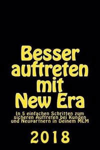 Besser Auftreten Mit New Era: In 5 Einfachen Schritten Zum Sicheren Auftreten Bei Kunden Und Neupartnern in Deinem MLM 2018