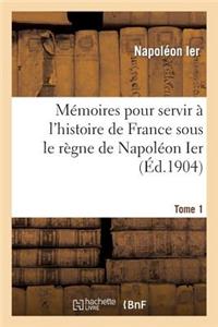 Mémoires Pour Servir À l'Histoire de France Sous Le Règne de Napoléon Ier. Tome 1