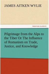 Pilgrimage from the Alps to the Tiber Or The Influence of Romanism on Trade, Justice, and Knowledge