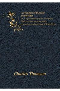 A Synopsis of the Four Evangelists Or, a Regular History of the Conception, Birth, Doctrine, Miracles, Death, Resurrection and Ascension of Jesus Christ