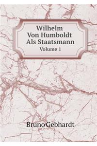 Wilhelm Von Humboldt ALS Staatsmann Volume 1