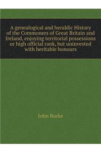 A Genealogical and Heraldic History of the Commoners of Great Britain and Ireland, Enjoying Territorial Possessions or High Official Rank, But Uninvested with Heritable Honours