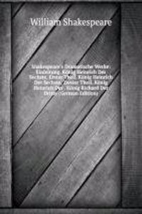 Shakespeare's Dramatische Werke: Einleitung. Konig Heinrich Der Sechste, Erster Theil. Konig Heinrich Der Sechste, Zweier Theil. Konig Heinrich Der . Konig Richard Der Dritte (German Edition)