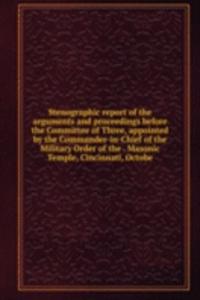 Stenographic report of the arguments and proceedings before the Committee of Three, appointed by the Commander-in-Chief of the Military Order of the . Masonic Temple, Cincinnati, Octobe