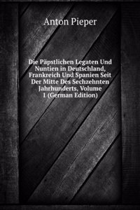 Die Papstlichen Legaten Und Nuntien in Deutschland, Frankreich Und Spanien Seit Der Mitte Des Sechzehnten Jahrhunderts, Volume 1 (German Edition)
