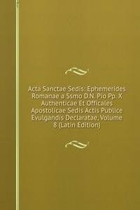 Acta Sanctae Sedis: Ephemerides Romanae a Ssmo D.N. Pio Pp. X Authenticae Et Officales Apostolicae Sedis Actis Publice Evulgandis Declaratae, Volume 8 (Latin Edition)