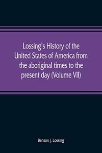 Lossing's history of the United States of America from the aboriginal times to the present day (Volume VII)