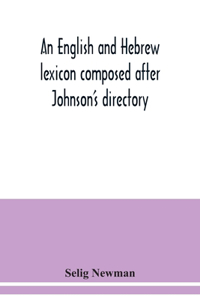 English and Hebrew lexicon composed after Johnson's directory, containing fifteen thousand English words, rendered into Biblical, or rabbinical Hebrew, or into Chaldee. To which is annexed a list of English and Hebrew words the expressions and mean