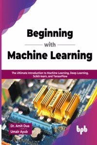 Beginning with Machine Learning: The Ultimate Introduction to Machine Learning, Deep Learning, Scikit-learn, and TensorFlow