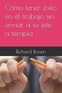 Cómo tener éxito en el trabajo sin enviar a su jefe a terapia