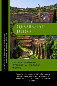 Georgian Judo: Mastery of Throws, Leverage, and Combat Tactics: Comprehending Its Origins, Sophisticated Techniques, and Practical Self-Defense Skills