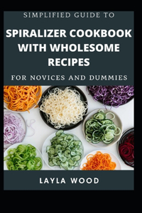 Simplified Guide To Spiralizer Cookbook With Wholesome Recipes For Novices And Dummies