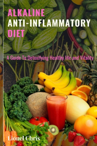 Alkaline Anti - Inflammatory Diet: A Guide To Detoxifying, Healthy Life and Vitality